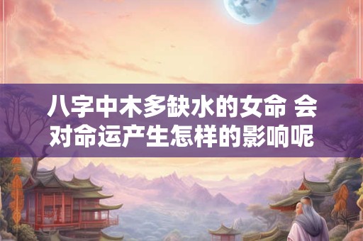 八字中木多缺水的女命 会对命运产生怎样的影响呢