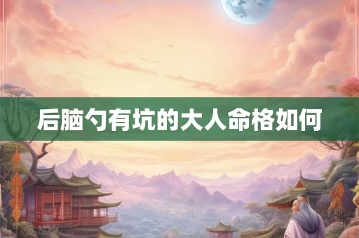 后脑勺有坑的大人命格如何 后脑勺有坑的大人命格如何