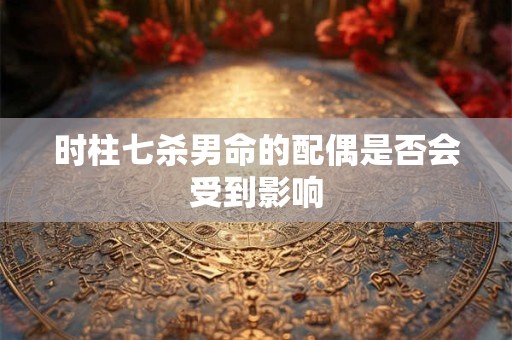 时柱七杀男命的配偶是否会受到影响