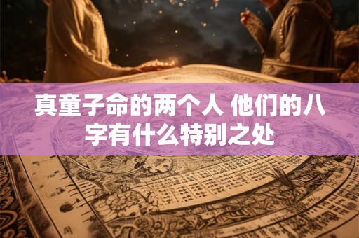 真童子命的两个人 他们的八字有什么特别之处
