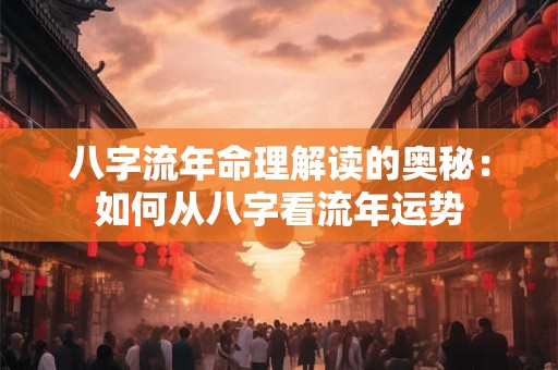 八字流年命理解读的奥秘：如何从八字看流年运势