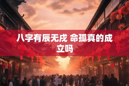八字有辰无戌 命孤真的成立吗