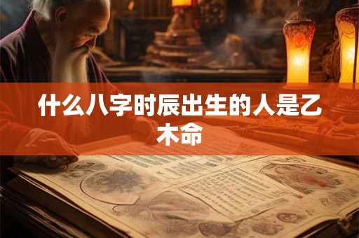 什么八字时辰出生的人是乙木命