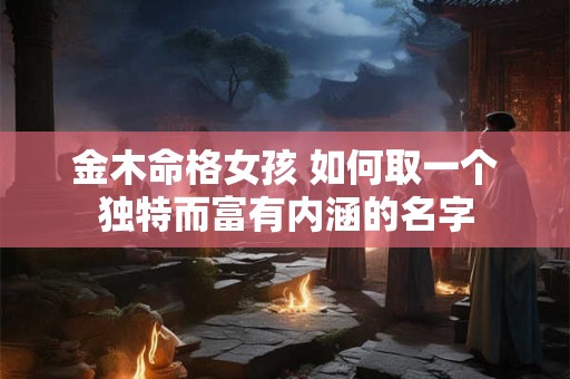 金木命格女孩 如何取一个独特而富有内涵的名字