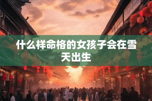 什么样命格的女孩子会在雪天出生