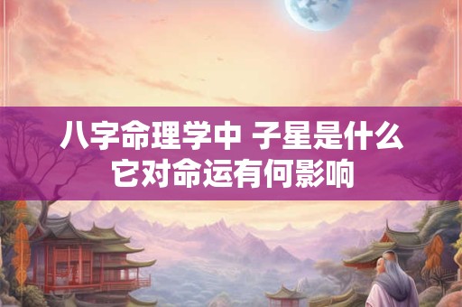 八字命理学中 子星是什么它对命运有何影响