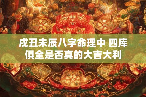 戌丑未辰八字命理中 四库俱全是否真的大吉大利