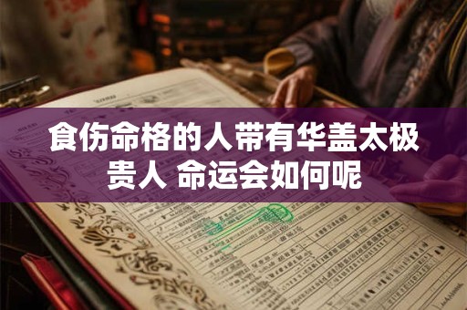 食伤命格的人带有华盖太极贵人 命运会如何呢