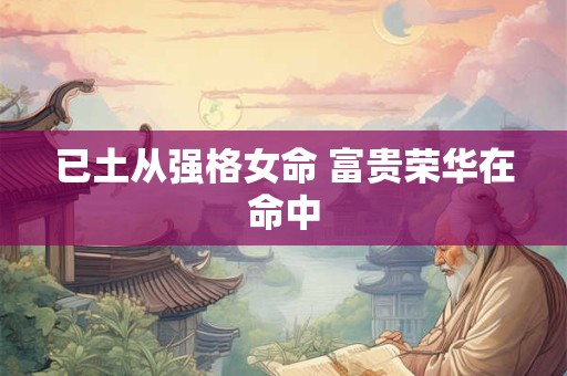 已土从强格女命 富贵荣华在命中