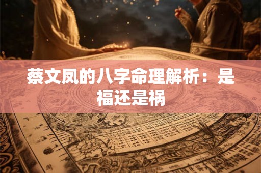 蔡文凤的八字命理解析：是福还是祸