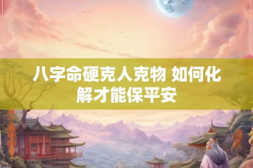八字命硬克人克物 如何化解才能保平安