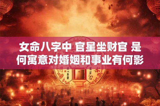 女命八字中 官星坐财官 是何寓意对婚姻和事业有何影响