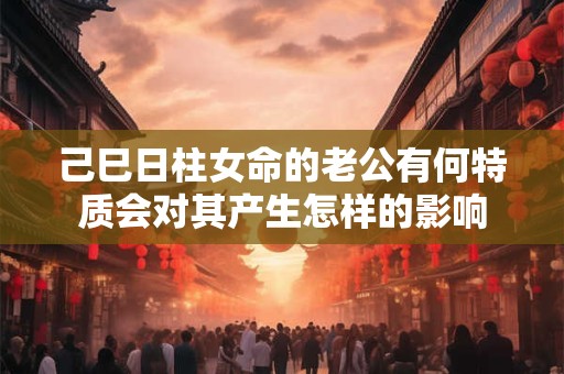 己巳日柱女命的老公有何特质会对其产生怎样的影响