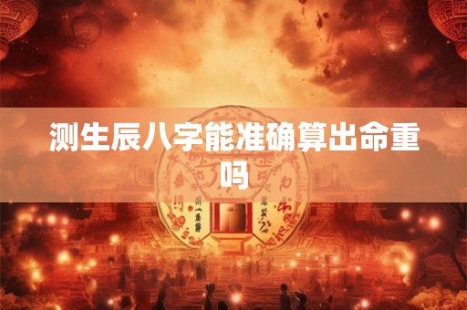 测生辰八字能准确算出命重吗