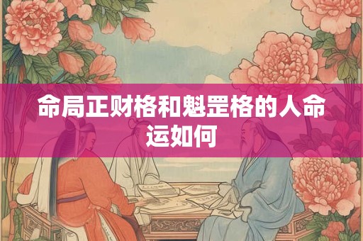 命局正财格和魁罡格的人命运如何 命局正财格和魁罡格的人命运如何