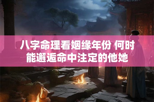 八字命理看姻缘年份 何时能邂逅命中注定的他她