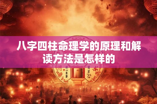 八字四柱命理学的原理和解读方法是怎样的