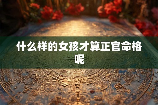 什么样的女孩才算正官命格呢