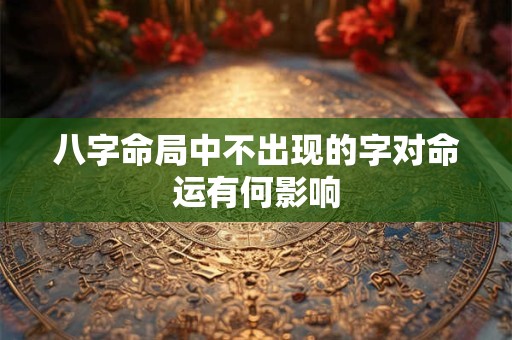 八字命局中不出现的字对命运有何影响 八字命局中不出现的字对命运有何影响