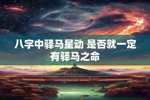 八字中驿马星动 是否就一定有驿马之命
