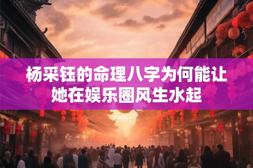 杨采钰的命理八字为何能让她在娱乐圈风生水起
