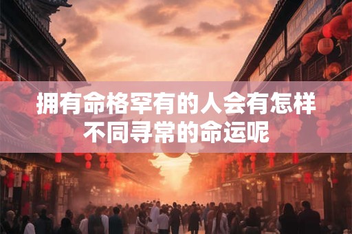 拥有命格罕有的人会有怎样不同寻常的命运呢