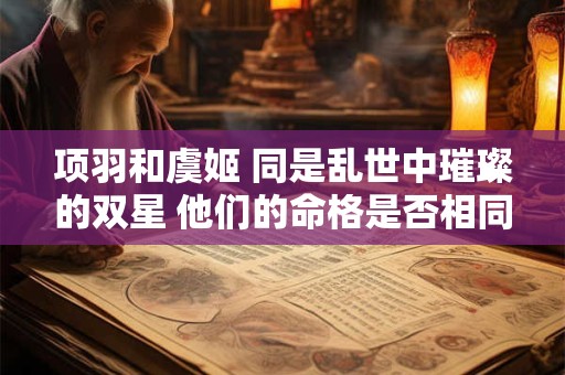 项羽和虞姬 同是乱世中璀璨的双星 他们的命格是否相同呢
