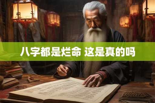 八字都是烂命 这是真的吗 八字都是烂命 这是真的吗