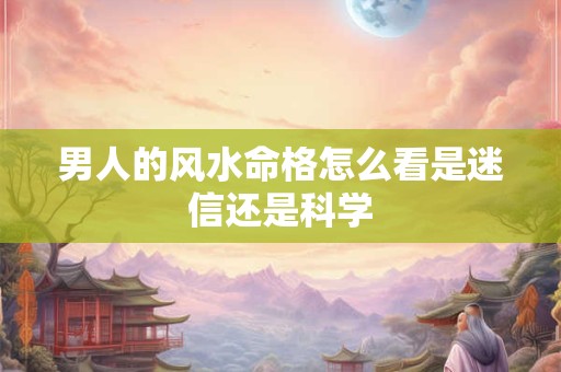 男人的风水命格怎么看是迷信还是科学