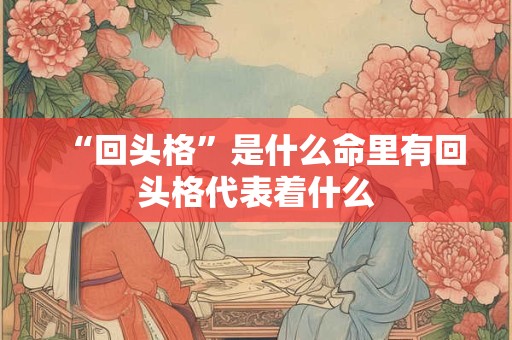 “回头格”是什么命里有回头格代表着什么