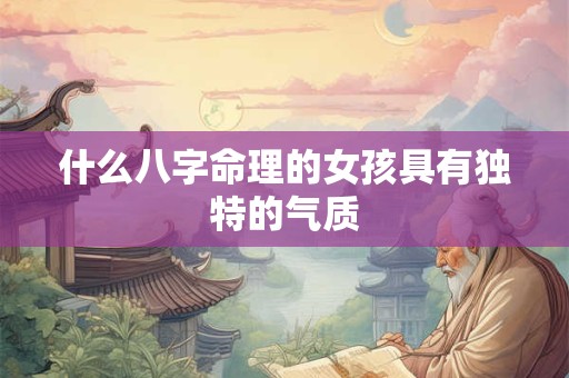 什么八字命理的女孩具有独特的气质