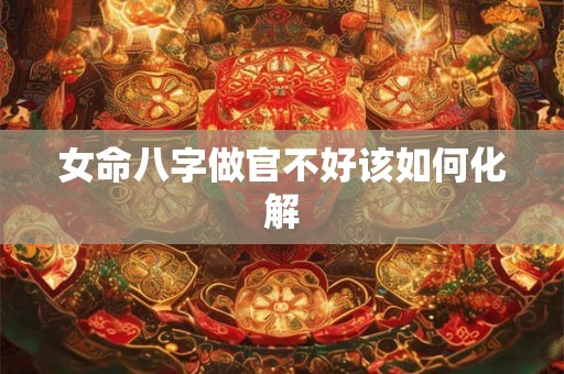 女命八字做官不好该如何化解