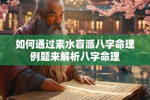 如何通过素水盲派八字命理例题来解析八字命理