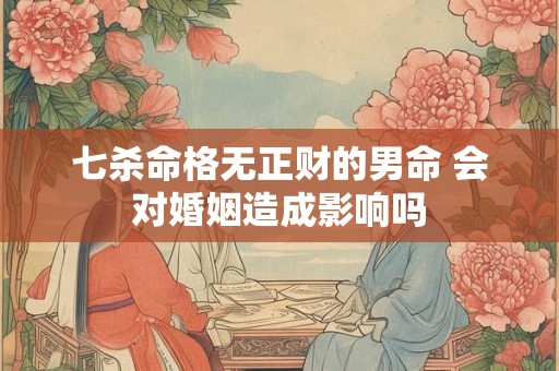 七杀命格无正财的男命 会对婚姻造成影响吗