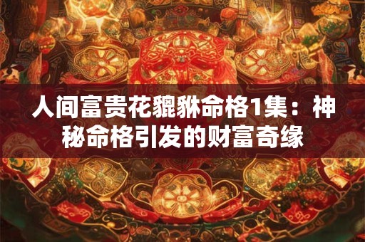 人间富贵花貔貅命格1集：神秘命格引发的财富奇缘