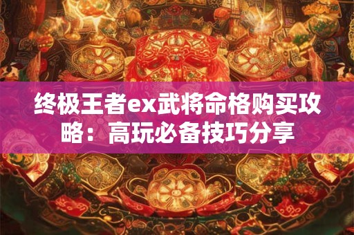 终极王者ex武将命格购买攻略：高玩必备技巧分享