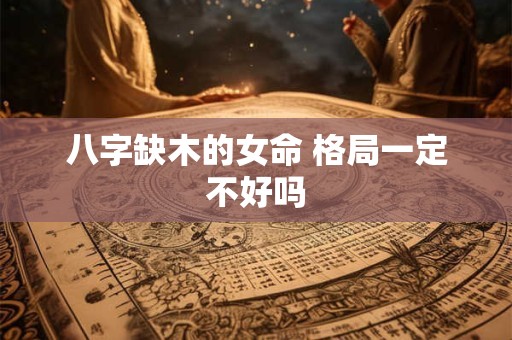 八字缺木的女命 格局一定不好吗