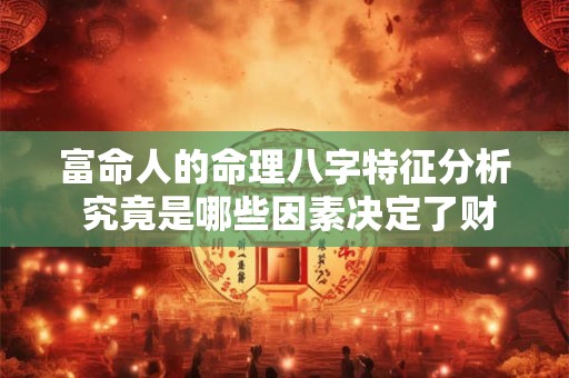 富命人的命理八字特征分析 究竟是哪些因素决定了财富的多寡