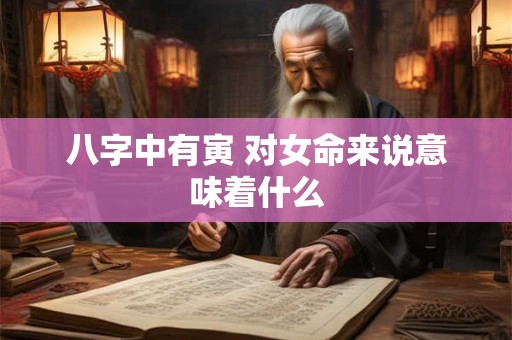 八字中有寅 对女命来说意味着什么
