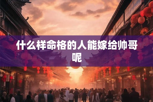 什么样命格的人能嫁给帅哥呢