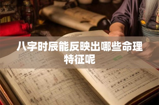 八字时辰能反映出哪些命理特征呢