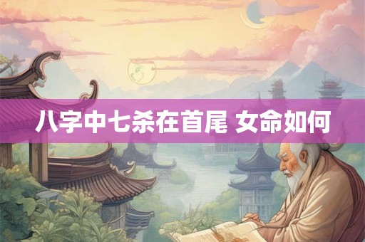 八字中七杀在首尾 女命如何