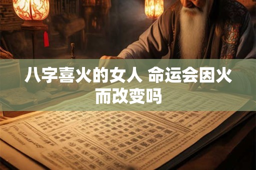 八字喜火的女人 命运会因火而改变吗