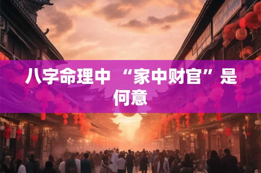 八字命理中 “家中财官”是何意