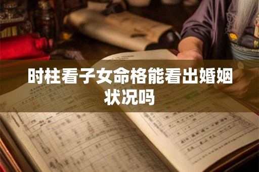 时柱看子女命格能看出婚姻状况吗