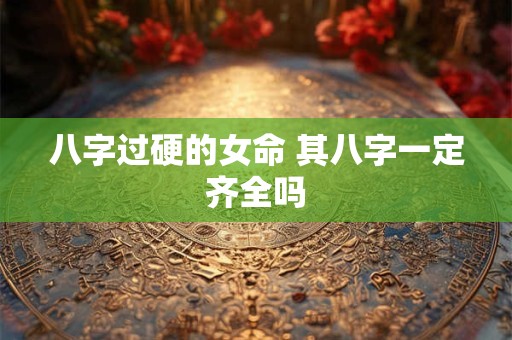 八字过硬的女命 其八字一定齐全吗