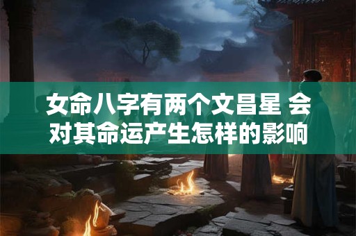 女命八字有两个文昌星 会对其命运产生怎样的影响