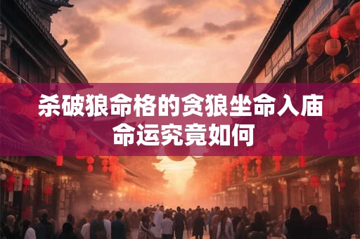 杀破狼命格的贪狼坐命入庙 命运究竟如何