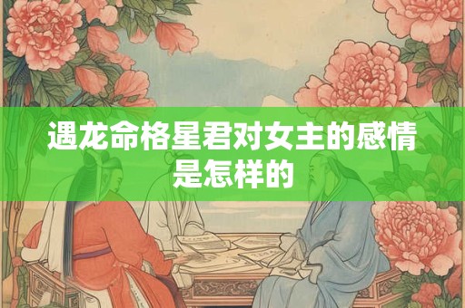 遇龙命格星君对女主的感情是怎样的