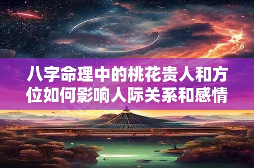 八字命理中的桃花贵人和方位如何影响人际关系和感情运势